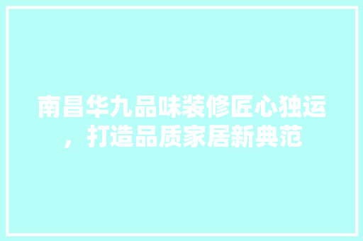 南昌华九品味装修匠心独运，打造品质家居新典范