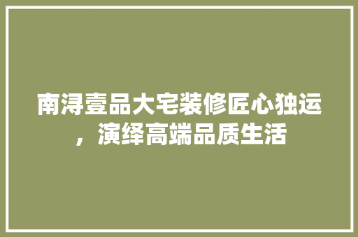 南浔壹品大宅装修匠心独运，演绎高端品质生活