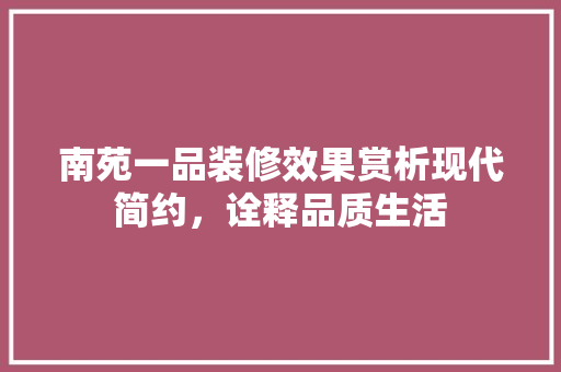 南苑一品装修效果赏析现代简约，诠释品质生活