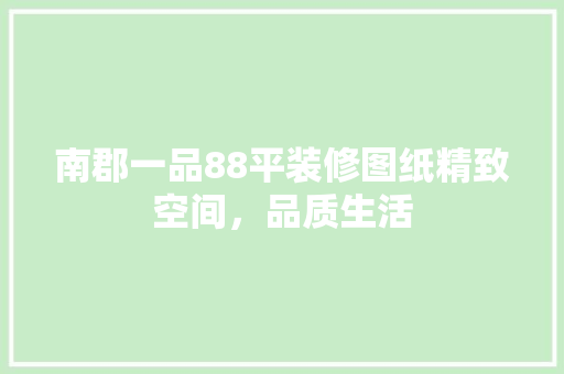 南郡一品88平装修图纸精致空间，品质生活