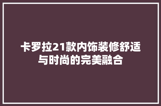 卡罗拉21款内饰装修舒适与时尚的完美融合