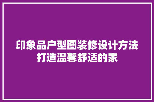 印象品户型图装修设计方法打造温馨舒适的家