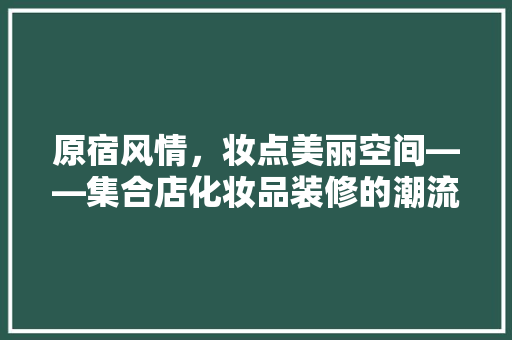 原宿风情，妆点美丽空间——集合店化妆品装修的潮流方法  第1张