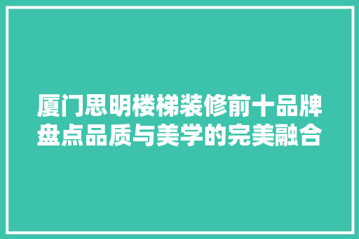 厦门思明楼梯装修前十品牌盘点品质与美学的完美融合