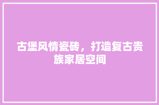 古堡风情瓷砖，打造复古贵族家居空间