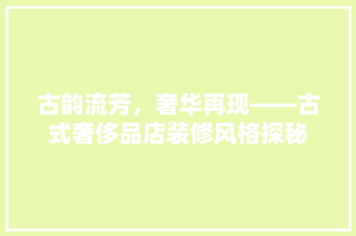 古韵流芳，奢华再现——古式奢侈品店装修风格探秘  第1张