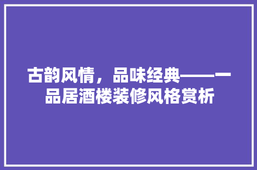 古韵风情，品味经典——一品居酒楼装修风格赏析