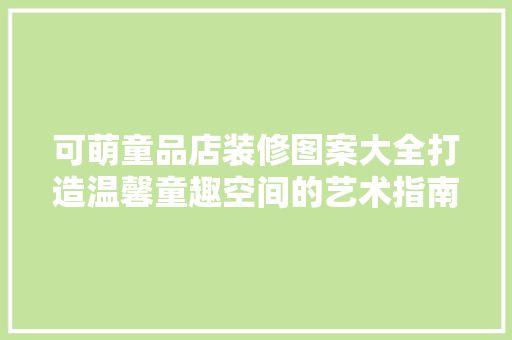 可萌童品店装修图案大全打造温馨童趣空间的艺术指南