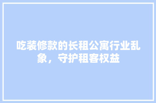 吃装修款的长租公寓行业乱象，守护租客权益