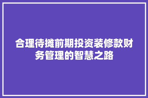 合理待摊前期投资装修款财务管理的智慧之路  第1张