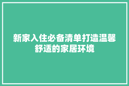 新家入住必备清单打造温馨舒适的家居环境  第1张
