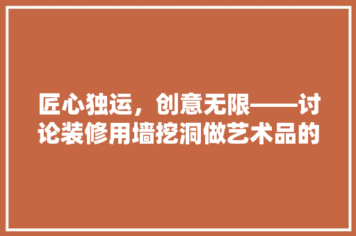 匠心独运，创意无限——讨论装修用墙挖洞做艺术品的魅力与价值
