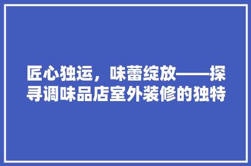 匠心独运，味蕾绽放——探寻调味品店室外装修的独特魅力