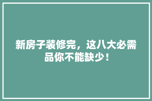 新房子装修完，这八大必需品你不能缺少！