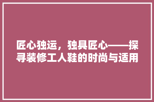 匠心独运，独具匠心——探寻装修工人鞋的时尚与适用
