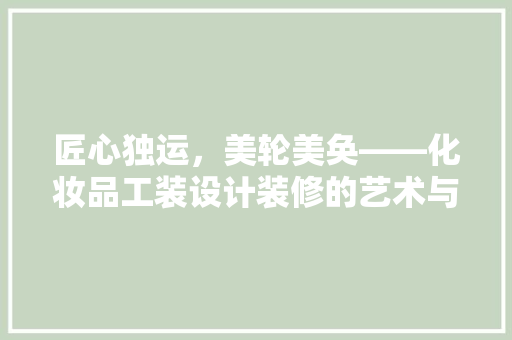匠心独运，美轮美奂——化妆品工装设计装修的艺术与科学