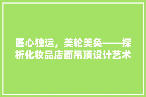 匠心独运，美轮美奂——探析化妆品店面吊顶设计艺术