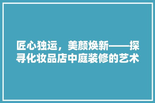 匠心独运，美颜焕新——探寻化妆品店中庭装修的艺术之美