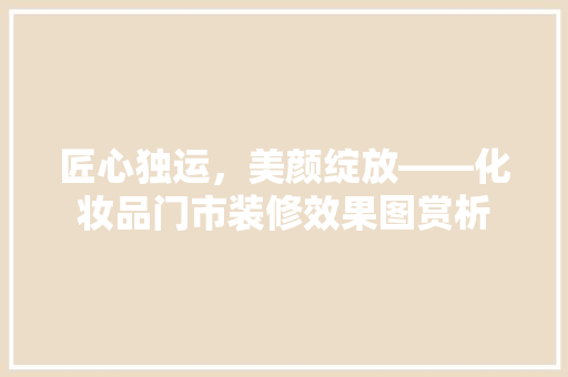 匠心独运，美颜绽放——化妆品门市装修效果图赏析