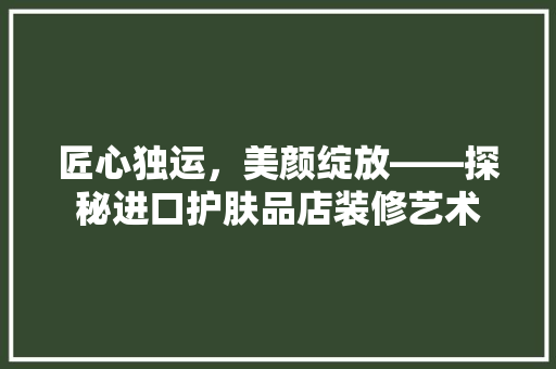 匠心独运，美颜绽放——探秘进口护肤品店装修艺术