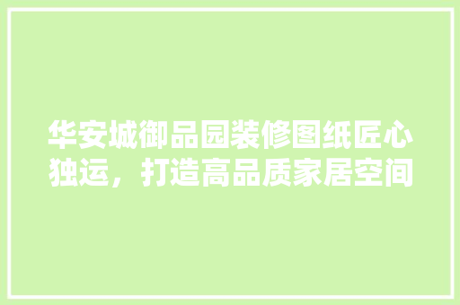 华安城御品园装修图纸匠心独运，打造高品质家居空间