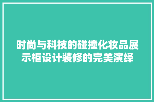 时尚与科技的碰撞化妆品展示柜设计装修的完美演绎