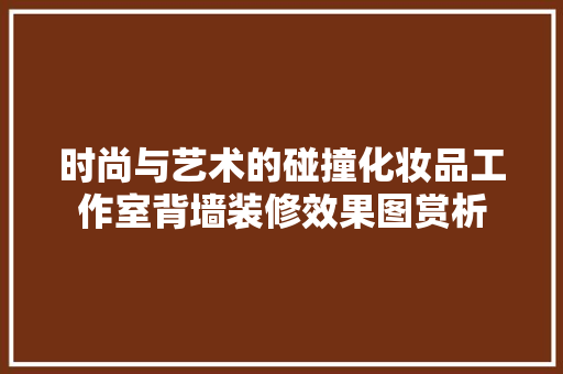 时尚与艺术的碰撞化妆品工作室背墙装修效果图赏析