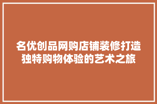 名优创品网购店铺装修打造独特购物体验的艺术之旅