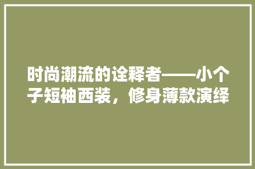 时尚潮流的诠释者——小个子短袖西装，修身薄款演绎精致生活