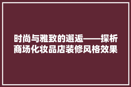 时尚与雅致的邂逅——探析商场化妆品店装修风格效果图