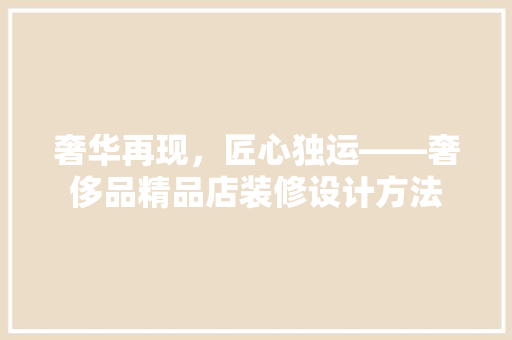 奢华再现，匠心独运——奢侈品精品店装修设计方法