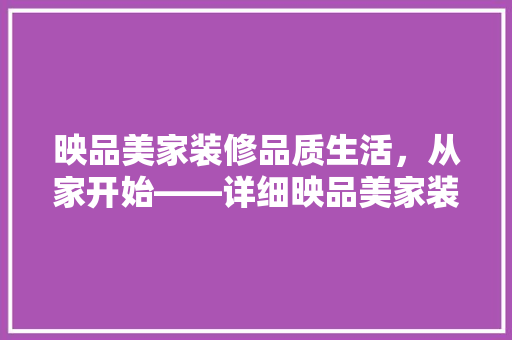 映品美家装修品质生活，从家开始——详细映品美家装修品质与服务