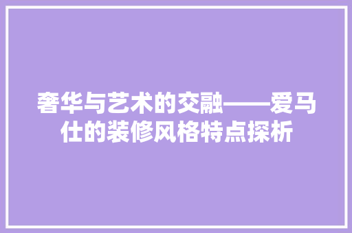 奢华与艺术的交融——爱马仕的装修风格特点探析