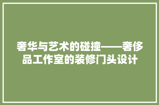 奢华与艺术的碰撞——奢侈品工作室的装修门头设计