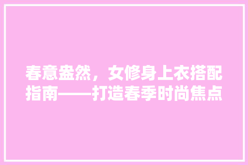 春意盎然，女修身上衣搭配指南——打造春季时尚焦点