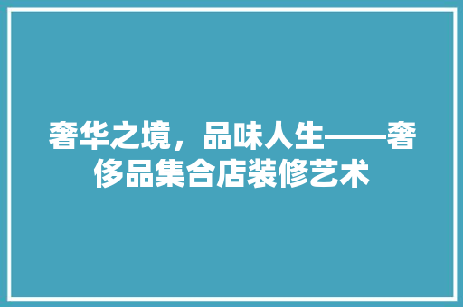 奢华之境，品味人生——奢侈品集合店装修艺术