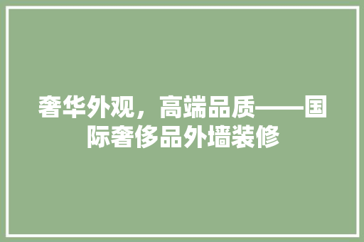 奢华外观，高端品质——国际奢侈品外墙装修