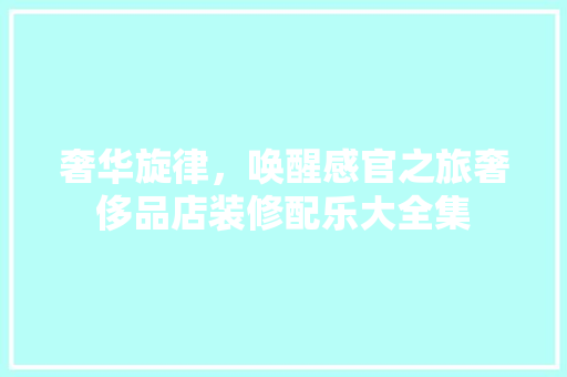 奢华旋律，唤醒感官之旅奢侈品店装修配乐大全集  第1张