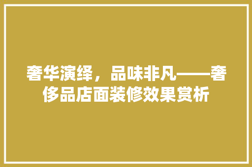 奢华演绎，品味非凡——奢侈品店面装修效果赏析