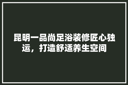 昆明一品尚足浴装修匠心独运，打造舒适养生空间