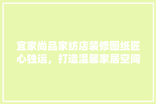 宜家尚品家纺店装修图纸匠心独运，打造温馨家居空间
