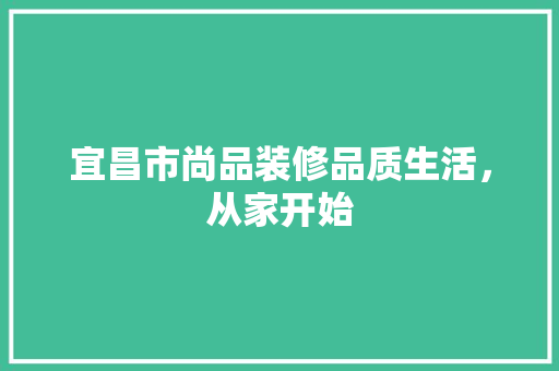 宜昌市尚品装修品质生活，从家开始