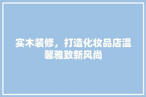 实木装修，打造化妆品店温馨雅致新风尚