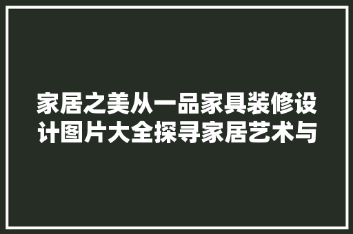 家居之美从一品家具装修设计图片大全探寻家居艺术与生活的和谐共鸣