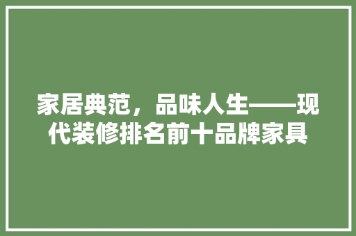 家居典范，品味人生——现代装修排名前十品牌家具