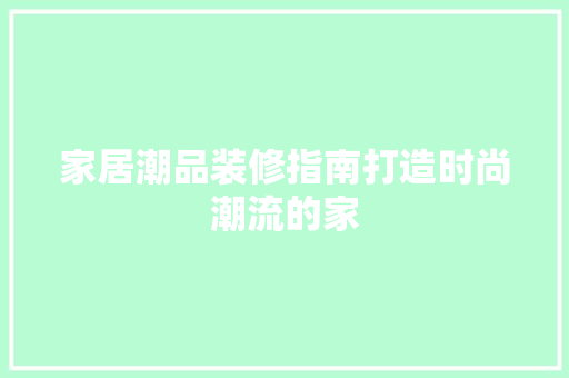 家居潮品装修指南打造时尚潮流的家