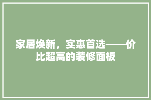 家居焕新，实惠首选——价比超高的装修面板