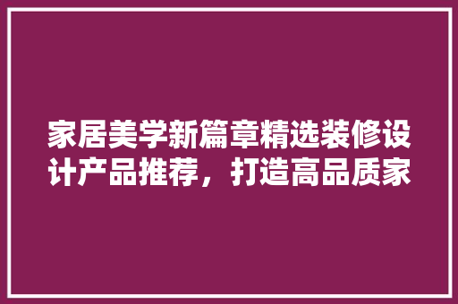 家居美学新篇章精选装修设计产品推荐，打造高品质家居生活