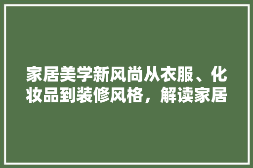 家居美学新风尚从衣服、化妆品到装修风格，解读家居装饰的流行趋势