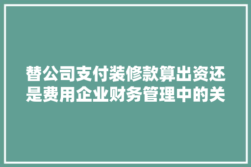 替公司支付装修款算出资还是费用企业财务管理中的关键问题